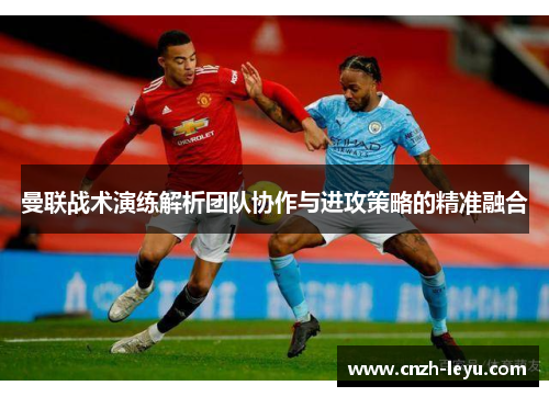 曼联战术演练解析团队协作与进攻策略的精准融合