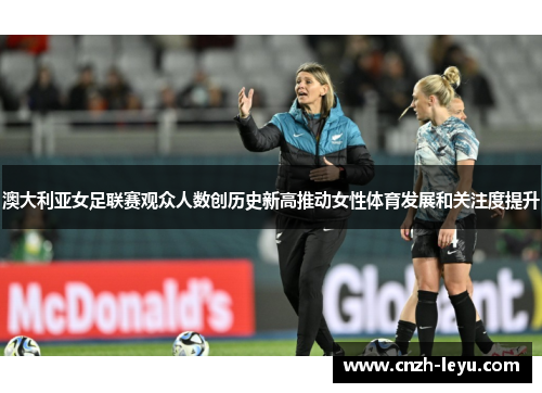 澳大利亚女足联赛观众人数创历史新高推动女性体育发展和关注度提升