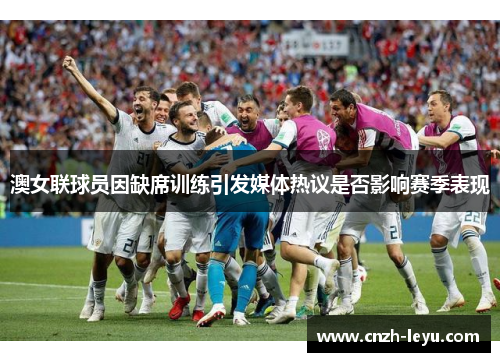 澳女联球员因缺席训练引发媒体热议是否影响赛季表现