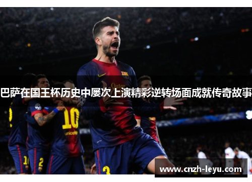 巴萨在国王杯历史中屡次上演精彩逆转场面成就传奇故事