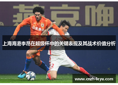上海海港李昂在超级杯中的关键表现及其战术价值分析