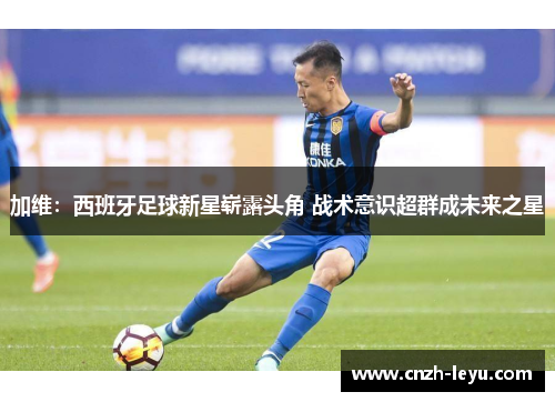 加维：西班牙足球新星崭露头角 战术意识超群成未来之星