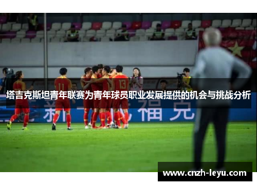 塔吉克斯坦青年联赛为青年球员职业发展提供的机会与挑战分析