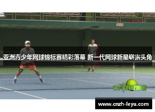 亚洲青少年网球锦标赛精彩落幕 新一代网球新星崭露头角
