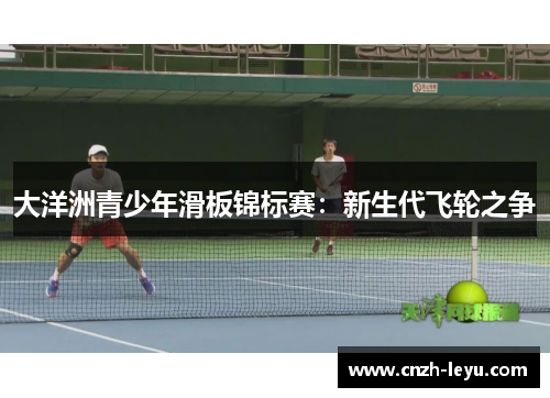 大洋洲青少年滑板锦标赛：新生代飞轮之争