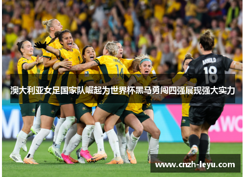 澳大利亚女足国家队崛起为世界杯黑马勇闯四强展现强大实力