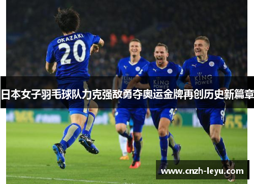 日本女子羽毛球队力克强敌勇夺奥运金牌再创历史新篇章