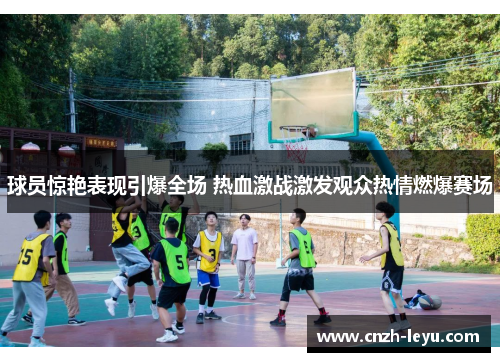 球员惊艳表现引爆全场 热血激战激发观众热情燃爆赛场