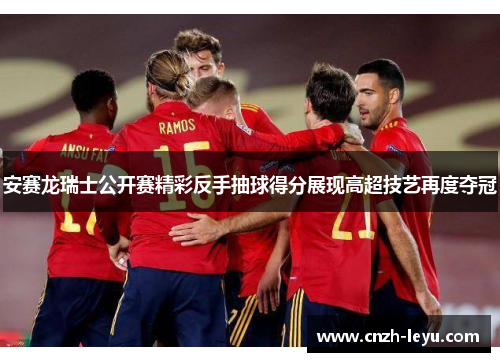 安赛龙瑞士公开赛精彩反手抽球得分展现高超技艺再度夺冠