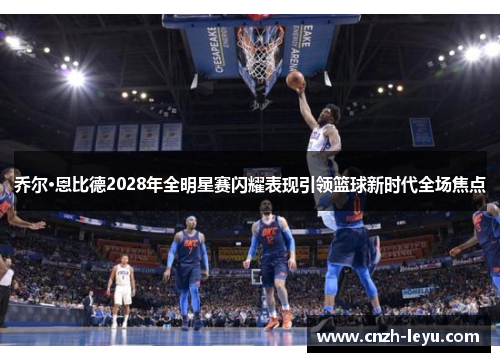 乔尔·恩比德2028年全明星赛闪耀表现引领篮球新时代全场焦点
