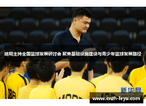 姚明主持全国篮球发展研讨会 聚焦基础设施建设与青少年篮球发展路径