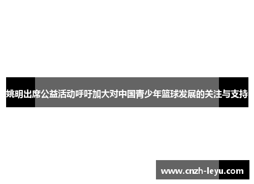 姚明出席公益活动呼吁加大对中国青少年篮球发展的关注与支持