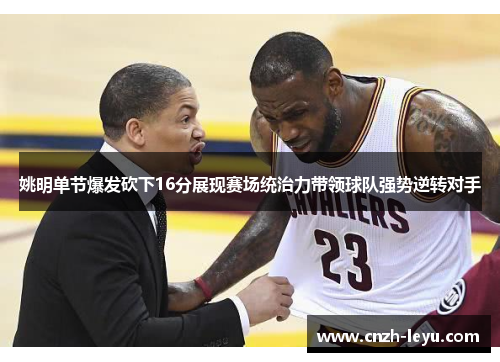 姚明单节爆发砍下16分展现赛场统治力带领球队强势逆转对手