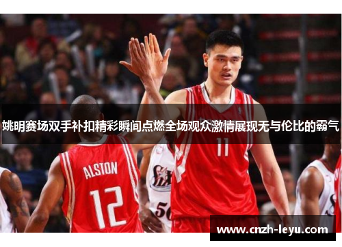 姚明赛场双手补扣精彩瞬间点燃全场观众激情展现无与伦比的霸气