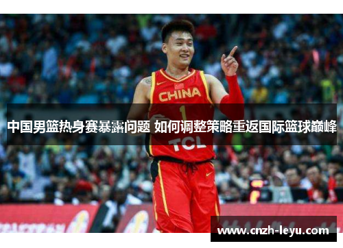 中国男篮热身赛暴露问题 如何调整策略重返国际篮球巅峰