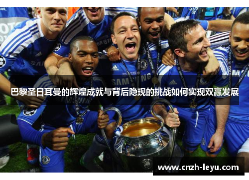 巴黎圣日耳曼的辉煌成就与背后隐现的挑战如何实现双赢发展