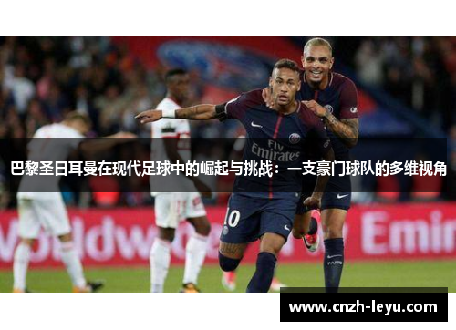 巴黎圣日耳曼在现代足球中的崛起与挑战：一支豪门球队的多维视角