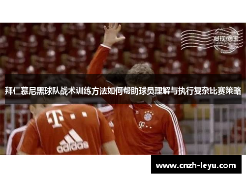 拜仁慕尼黑球队战术训练方法如何帮助球员理解与执行复杂比赛策略