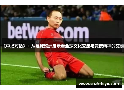 《中场对话》：从足球跨洲启示看全球文化交流与竞技精神的交融