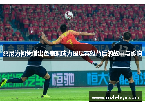 桑尼为何凭借出色表现成为国足英雄背后的故事与影响