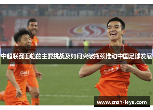 中超联赛面临的主要挑战及如何突破瓶颈推动中国足球发展