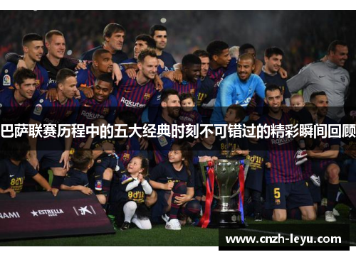 巴萨联赛历程中的五大经典时刻不可错过的精彩瞬间回顾