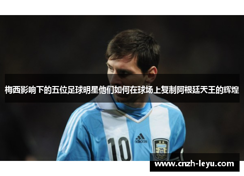 梅西影响下的五位足球明星他们如何在球场上复制阿根廷天王的辉煌