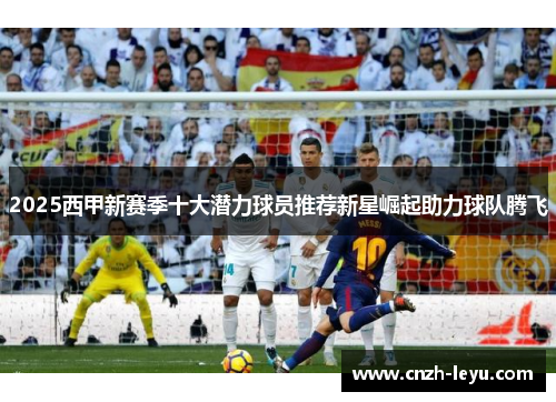 2025西甲新赛季十大潜力球员推荐新星崛起助力球队腾飞