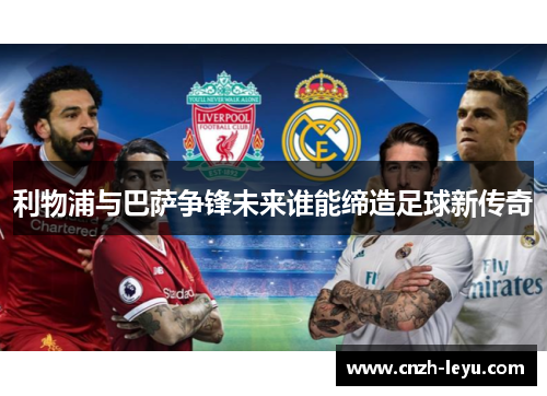 利物浦与巴萨争锋未来谁能缔造足球新传奇
