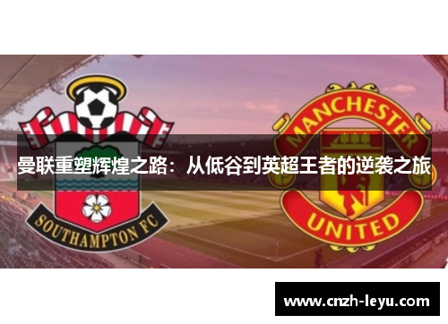 曼联重塑辉煌之路：从低谷到英超王者的逆袭之旅