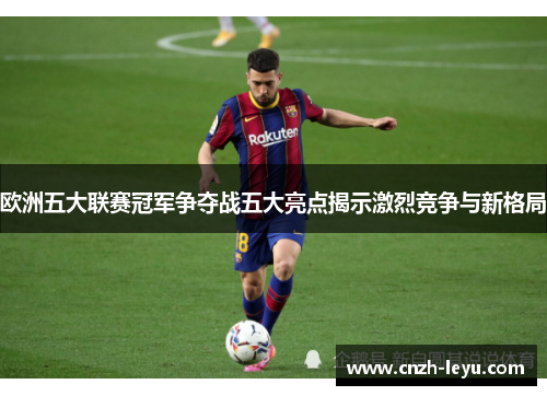 欧洲五大联赛冠军争夺战五大亮点揭示激烈竞争与新格局