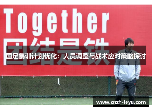 国足集训计划优化：人员调整与战术应对策略探讨