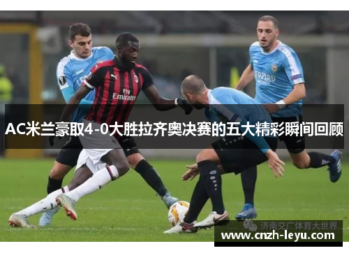 AC米兰豪取4-0大胜拉齐奥决赛的五大精彩瞬间回顾