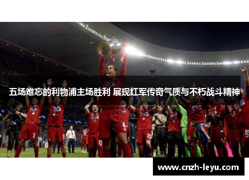 五场难忘的利物浦主场胜利 展现红军传奇气质与不朽战斗精神