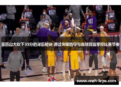 亚历山大砍下35分的背后秘诀 通过突破防守与高效投篮掌控比赛节奏