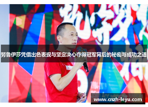 努鲁伊莎凭借出色表现与坚定决心夺得冠军背后的秘密与成功之道