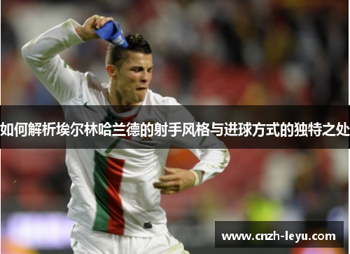 如何解析埃尔林哈兰德的射手风格与进球方式的独特之处