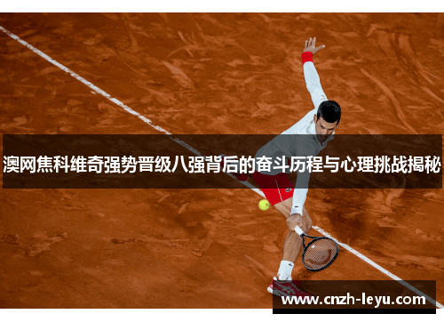 澳网焦科维奇强势晋级八强背后的奋斗历程与心理挑战揭秘