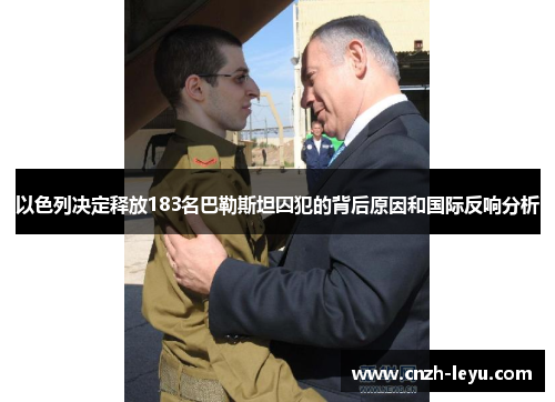 以色列决定释放183名巴勒斯坦囚犯的背后原因和国际反响分析