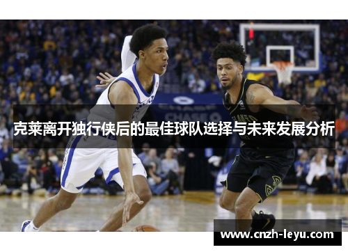 克莱离开独行侠后的最佳球队选择与未来发展分析