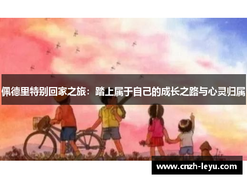 佩德里特别回家之旅：踏上属于自己的成长之路与心灵归属