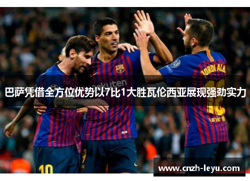 巴萨凭借全方位优势以7比1大胜瓦伦西亚展现强劲实力