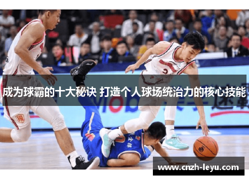 成为球霸的十大秘诀 打造个人球场统治力的核心技能