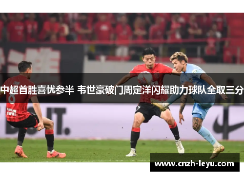 中超首胜喜忧参半 韦世豪破门周定洋闪耀助力球队全取三分