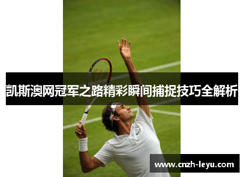 凯斯澳网冠军之路精彩瞬间捕捉技巧全解析