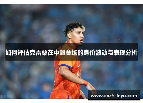 如何评估克雷桑在中超赛场的身价波动与表现分析