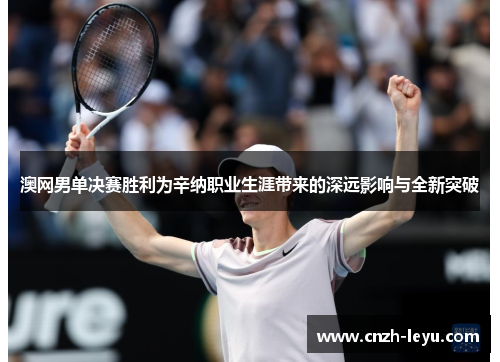 澳网男单决赛胜利为辛纳职业生涯带来的深远影响与全新突破