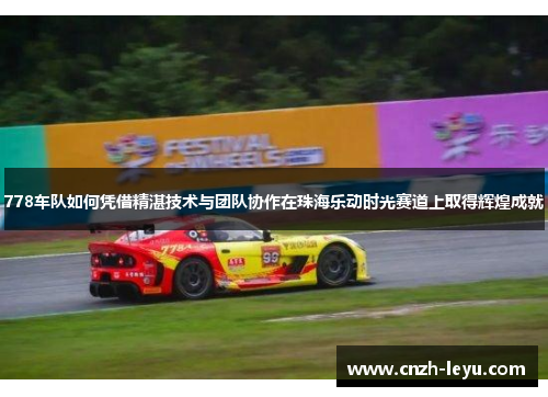 778车队如何凭借精湛技术与团队协作在珠海乐动时光赛道上取得辉煌成就