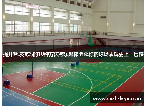 提升篮球技巧的10种方法与乐趣体验让你的球场表现更上一层楼