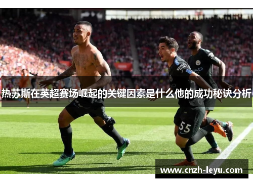 热苏斯在英超赛场崛起的关键因素是什么他的成功秘诀分析